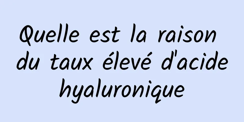 Quelle est la raison du taux élevé d'acide hyaluronique 