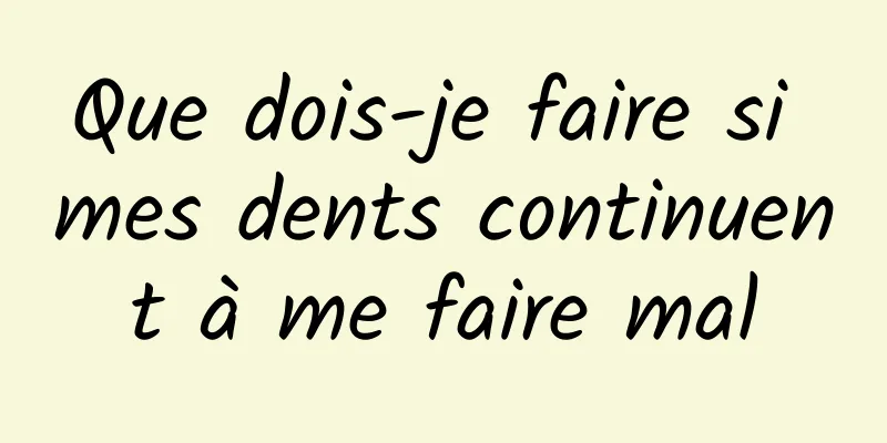 Que dois-je faire si mes dents continuent à me faire mal