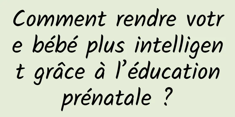 Comment rendre votre bébé plus intelligent grâce à l’éducation prénatale ? 