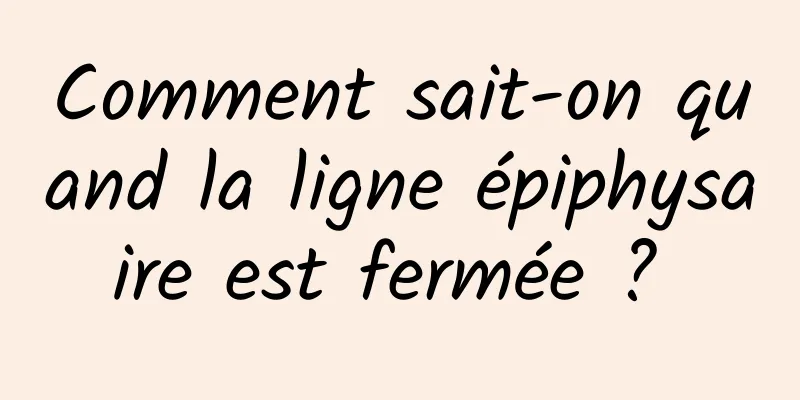 Comment sait-on quand la ligne épiphysaire est fermée ? 