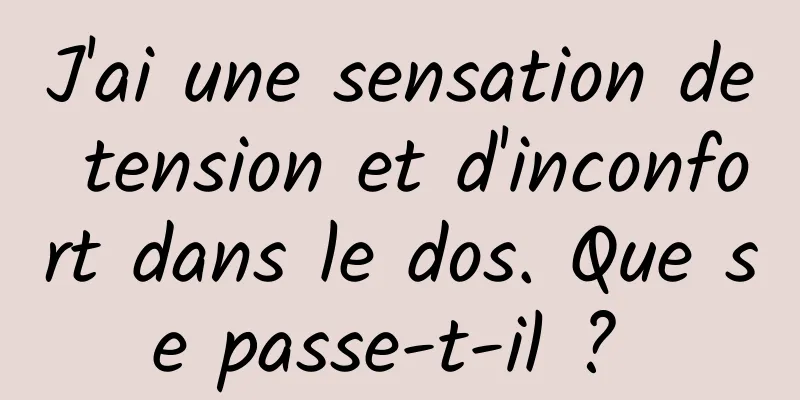 J'ai une sensation de tension et d'inconfort dans le dos. Que se passe-t-il ? 