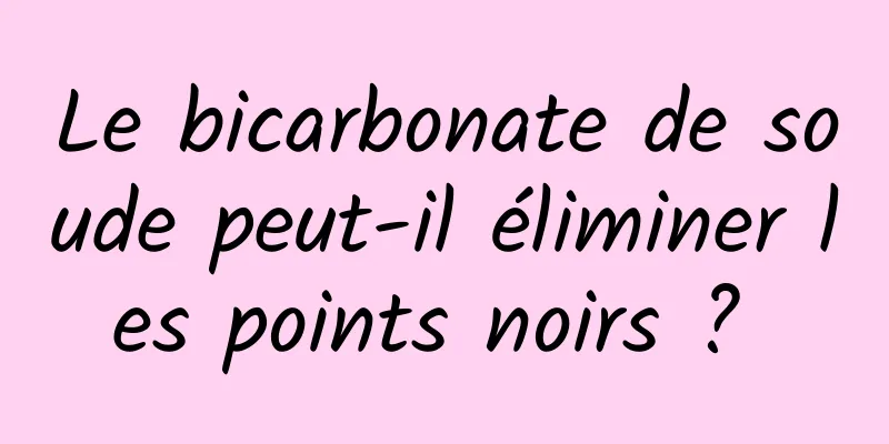Le bicarbonate de soude peut-il éliminer les points noirs ? 