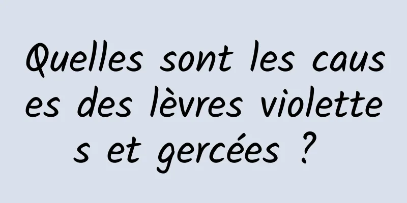 Quelles sont les causes des lèvres violettes et gercées ? 