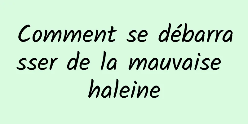 Comment se débarrasser de la mauvaise haleine