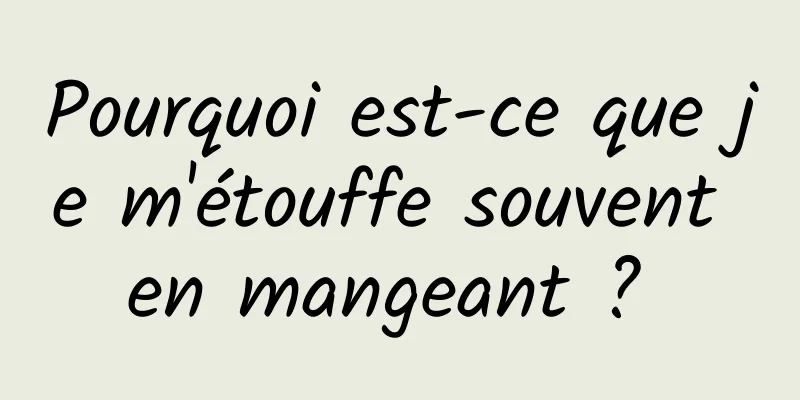 Pourquoi est-ce que je m'étouffe souvent en mangeant ? 