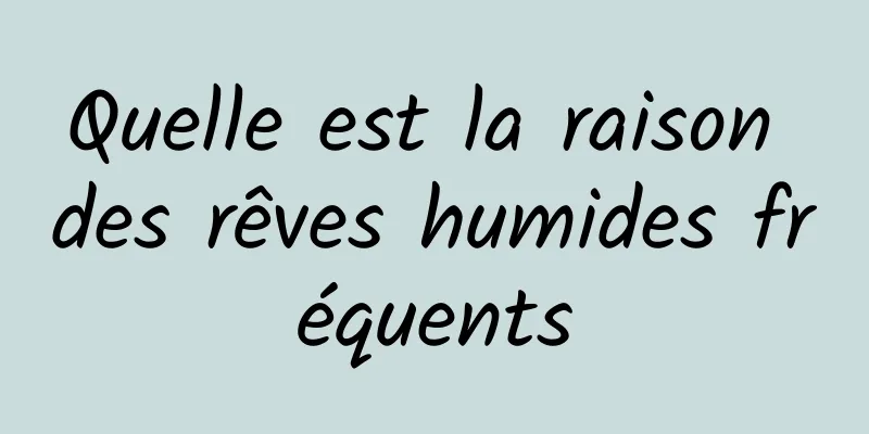 Quelle est la raison des rêves humides fréquents