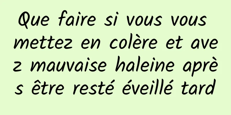 Que faire si vous vous mettez en colère et avez mauvaise haleine après être resté éveillé tard