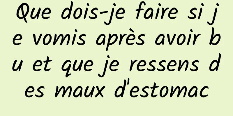Que dois-je faire si je vomis après avoir bu et que je ressens des maux d'estomac