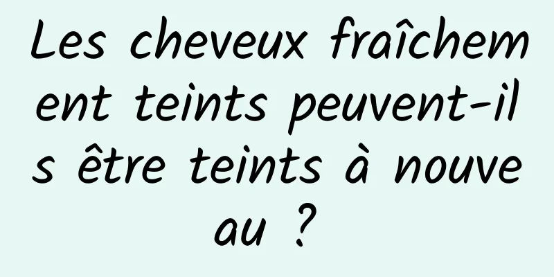 Les cheveux fraîchement teints peuvent-ils être teints à nouveau ? 