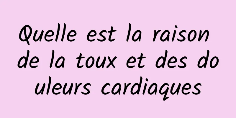 Quelle est la raison de la toux et des douleurs cardiaques