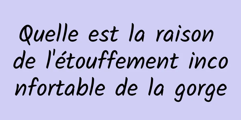 Quelle est la raison de l'étouffement inconfortable de la gorge
