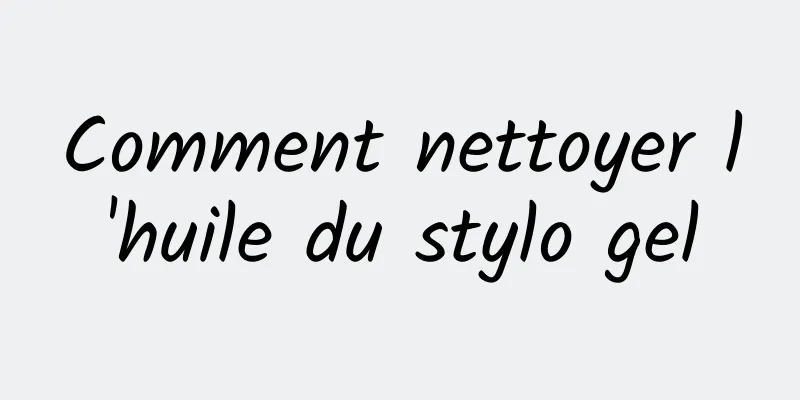 Comment nettoyer l'huile du stylo gel