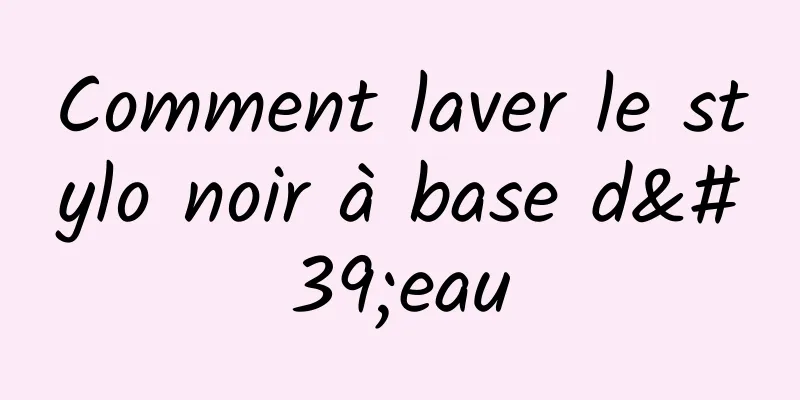 Comment laver le stylo noir à base d'eau
