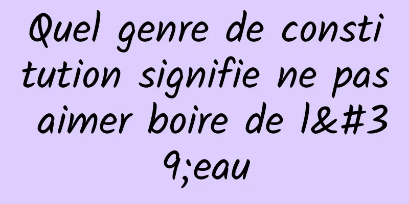 Quel genre de constitution signifie ne pas aimer boire de l'eau