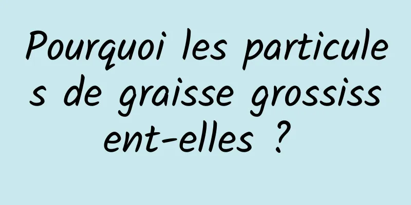 Pourquoi les particules de graisse grossissent-elles ? 