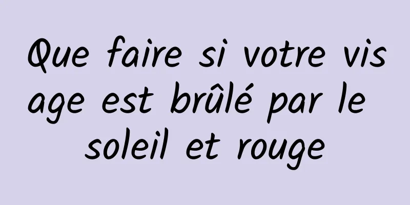 Que faire si votre visage est brûlé par le soleil et rouge