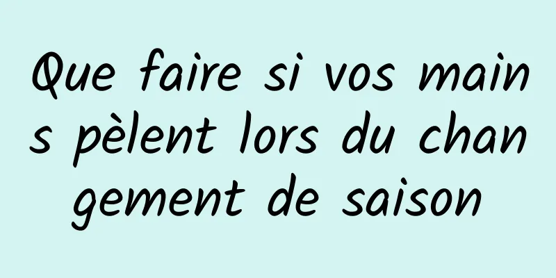 Que faire si vos mains pèlent lors du changement de saison