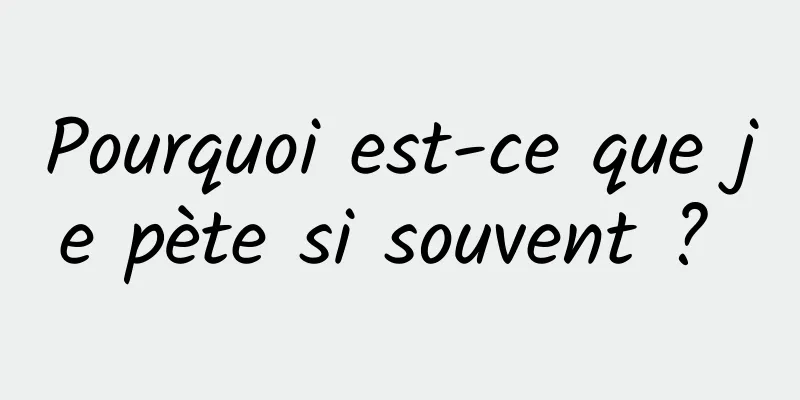 Pourquoi est-ce que je pète si souvent ? 