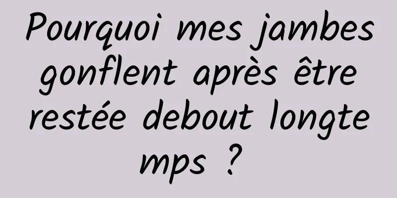 Pourquoi mes jambes gonflent après être restée debout longtemps ? 