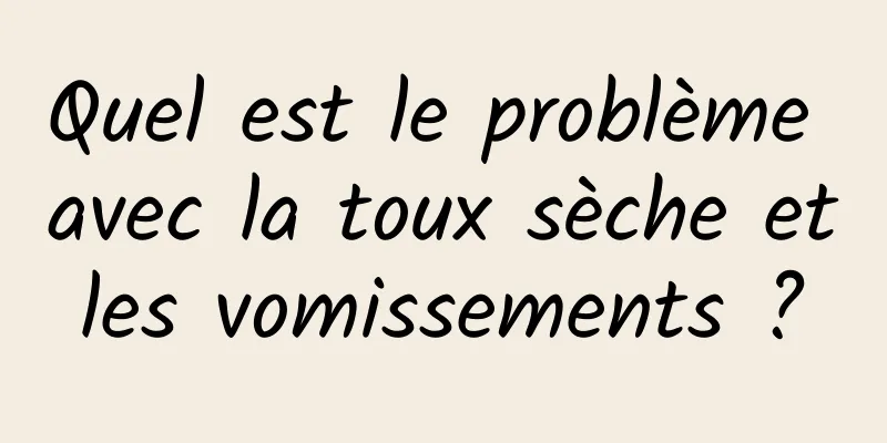 Quel est le problème avec la toux sèche et les vomissements ? 