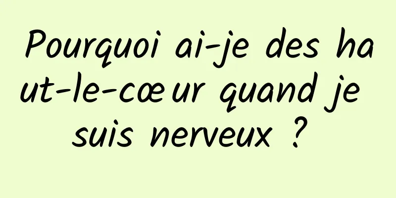 Pourquoi ai-je des haut-le-cœur quand je suis nerveux ? 