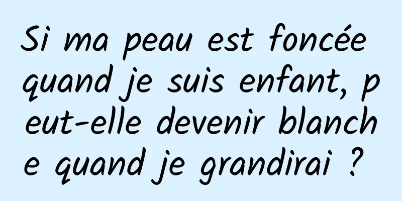 Si ma peau est foncée quand je suis enfant, peut-elle devenir blanche quand je grandirai ? 