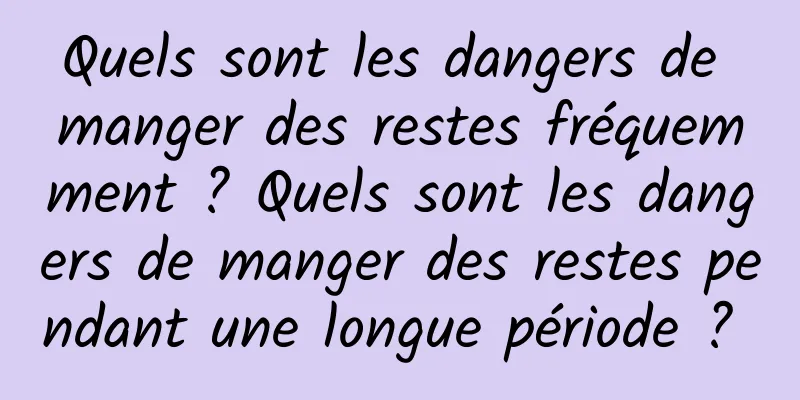 Quels sont les dangers de manger des restes fréquemment ? Quels sont les dangers de manger des restes pendant une longue période ? 