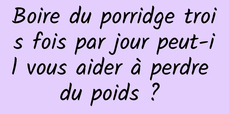 Boire du porridge trois fois par jour peut-il vous aider à perdre du poids ? 
