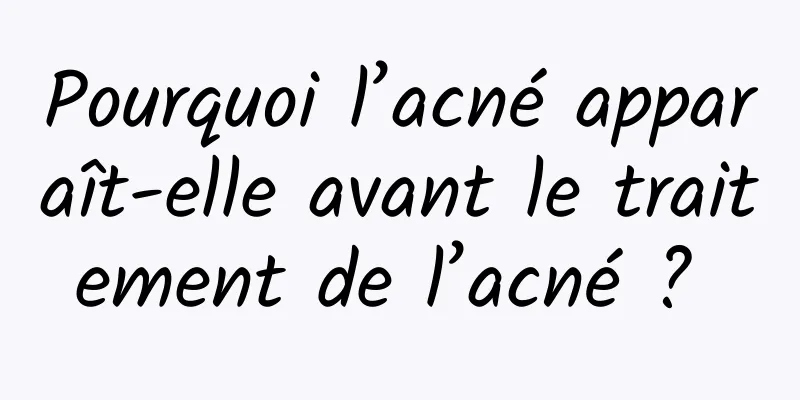 Pourquoi l’acné apparaît-elle avant le traitement de l’acné ? 