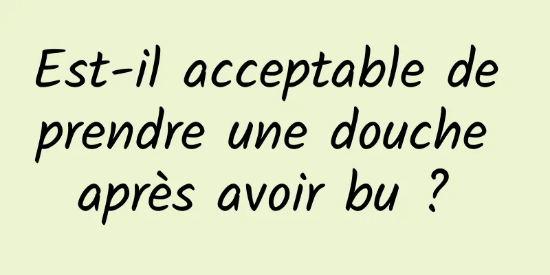 Est-il acceptable de prendre une douche après avoir bu ? 