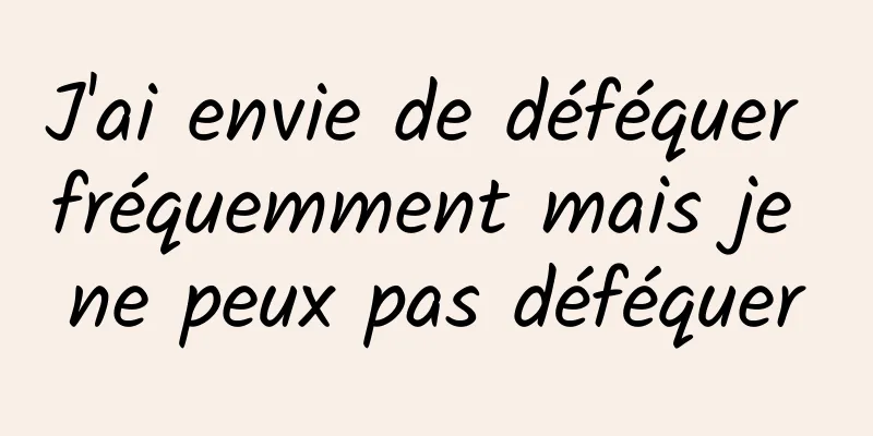J'ai envie de déféquer fréquemment mais je ne peux pas déféquer