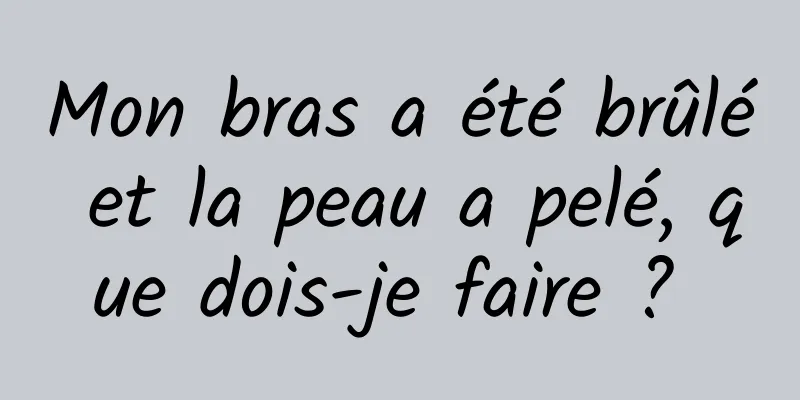 Mon bras a été brûlé et la peau a pelé, que dois-je faire ? 