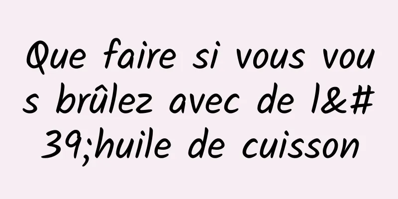 Que faire si vous vous brûlez avec de l'huile de cuisson