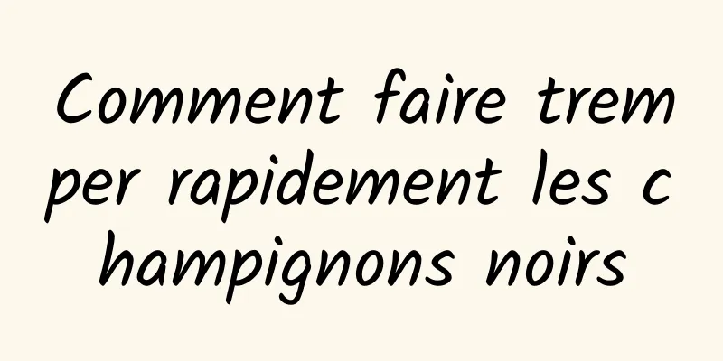 Comment faire tremper rapidement les champignons noirs