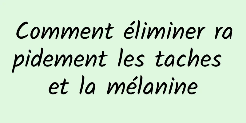 Comment éliminer rapidement les taches et la mélanine