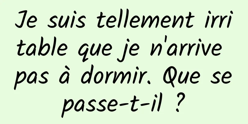 Je suis tellement irritable que je n'arrive pas à dormir. Que se passe-t-il ? 