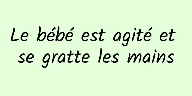 Le bébé est agité et se gratte les mains