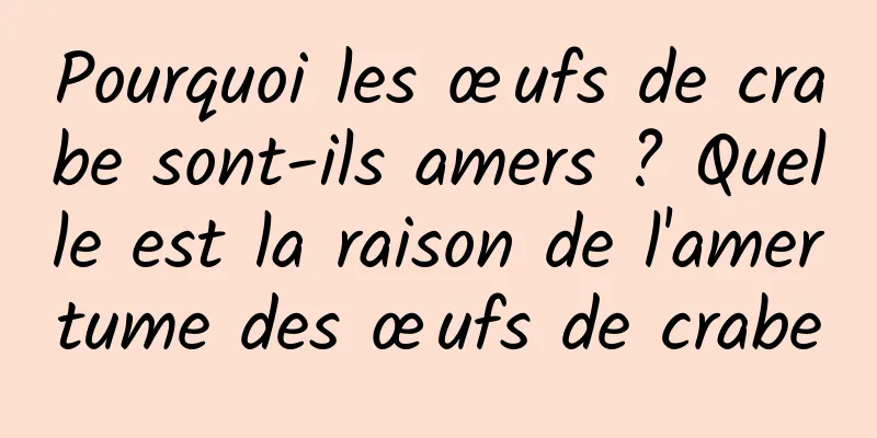 Pourquoi les œufs de crabe sont-ils amers ? Quelle est la raison de l'amertume des œufs de crabe