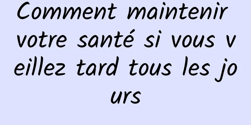 Comment maintenir votre santé si vous veillez tard tous les jours