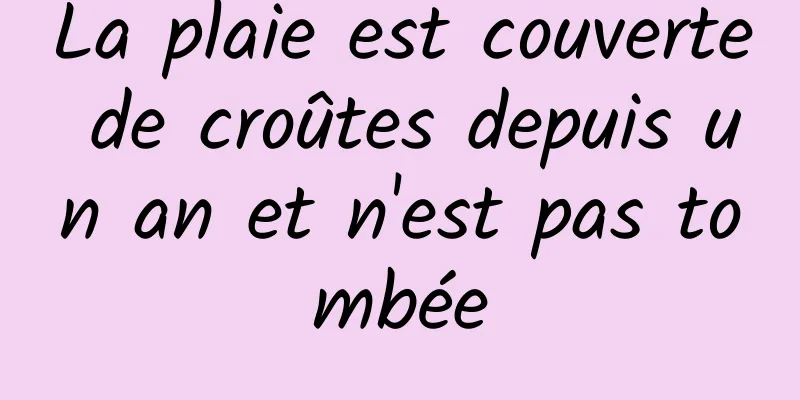 La plaie est couverte de croûtes depuis un an et n'est pas tombée