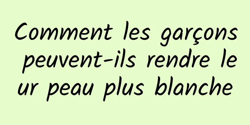 Comment les garçons peuvent-ils rendre leur peau plus blanche