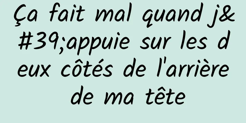 Ça fait mal quand j'appuie sur les deux côtés de l'arrière de ma tête