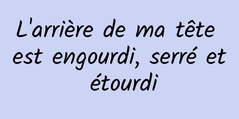 L'arrière de ma tête est engourdi, serré et étourdi