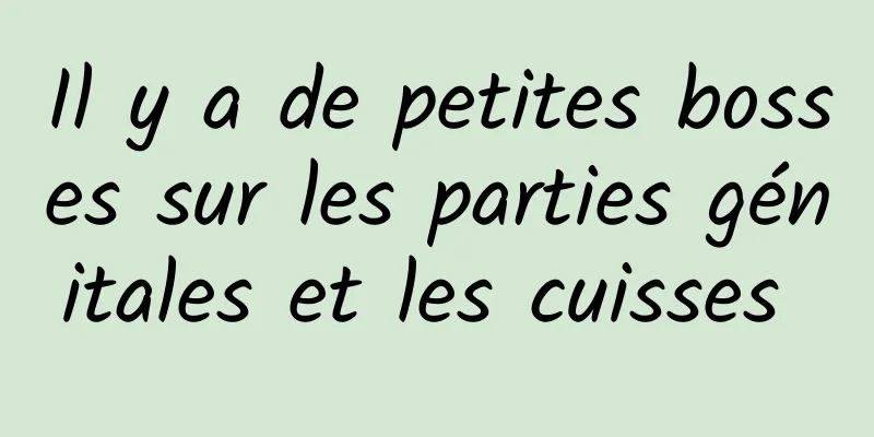 Il y a de petites bosses sur les parties génitales et les cuisses 