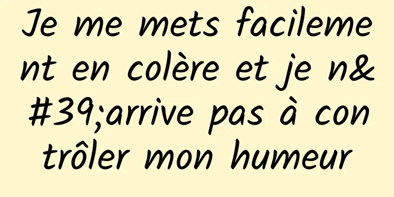 Je me mets facilement en colère et je n'arrive pas à contrôler mon humeur