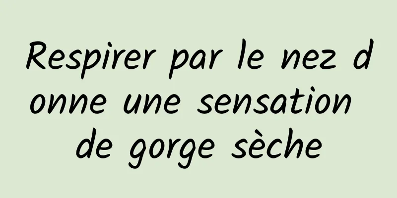 Respirer par le nez donne une sensation de gorge sèche