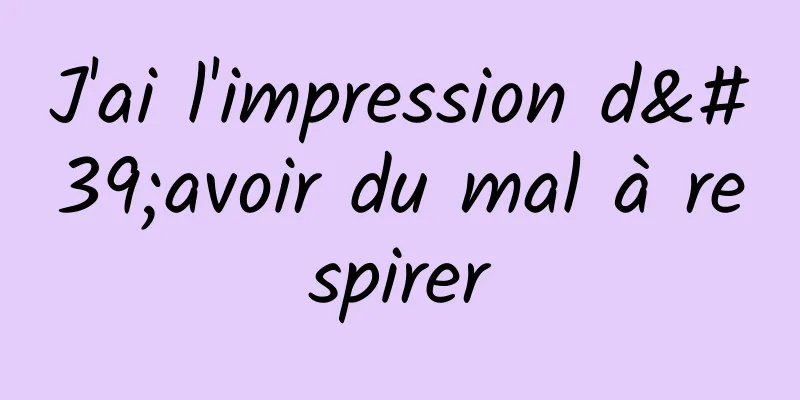 J'ai l'impression d'avoir du mal à respirer