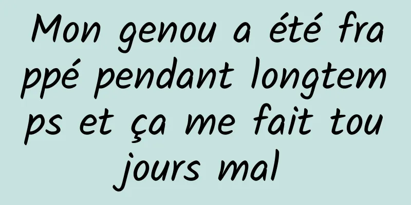 Mon genou a été frappé pendant longtemps et ça me fait toujours mal