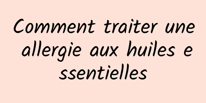 Comment traiter une allergie aux huiles essentielles