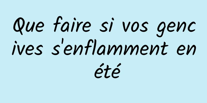 Que faire si vos gencives s'enflamment en été